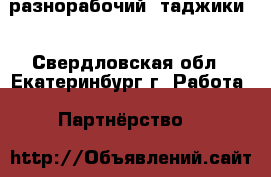 разнорабочий  таджики  - Свердловская обл., Екатеринбург г. Работа » Партнёрство   